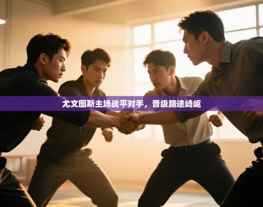 尤文图斯主场战平对手，晋级路途崎岖