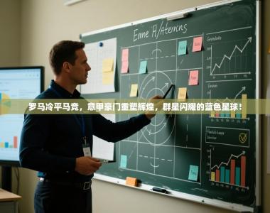 罗马冷平马竞，意甲豪门重塑辉煌，群星闪耀的蓝色星球！