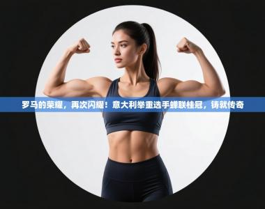 罗马的荣耀，再次闪耀！意大利举重选手蝉联桂冠，铸就传奇