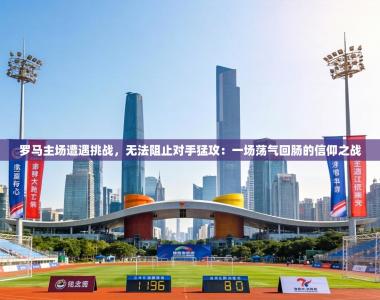 罗马主场遭遇挑战，无法阻止对手猛攻：一场荡气回肠的信仰之战